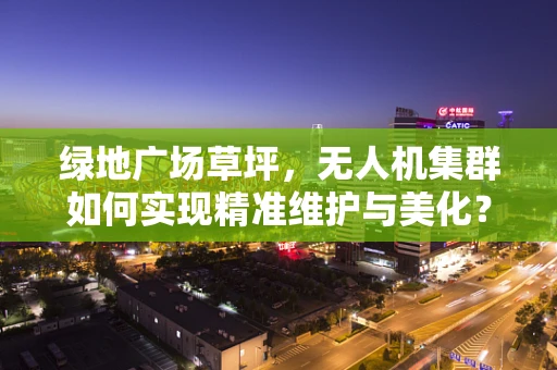 绿地广场草坪，无人机集群如何实现精准维护与美化？