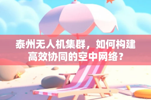 泰州无人机集群，如何构建高效协同的空中网络？