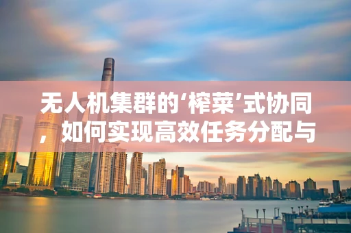 无人机集群的‘榨菜’式协同，如何实现高效任务分配与资源优化？