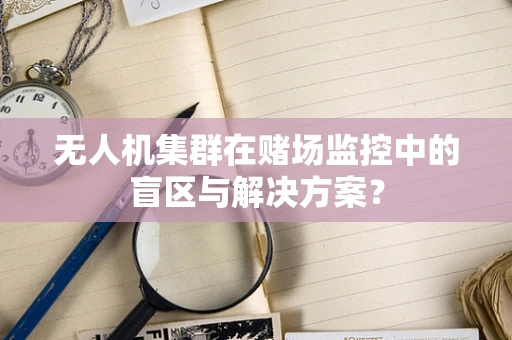 无人机集群在赌场监控中的盲区与解决方案？