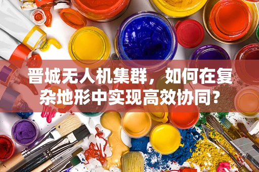 晋城无人机集群，如何在复杂地形中实现高效协同？