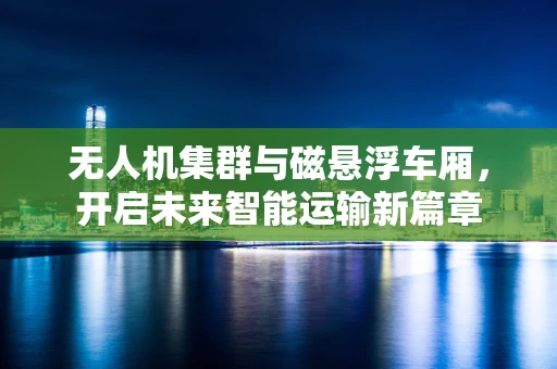 无人机集群与磁悬浮车厢，开启未来智能运输新篇章