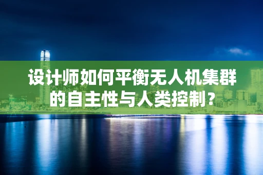 设计师如何平衡无人机集群的自主性与人类控制？