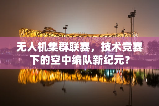 无人机集群联赛，技术竞赛下的空中编队新纪元？