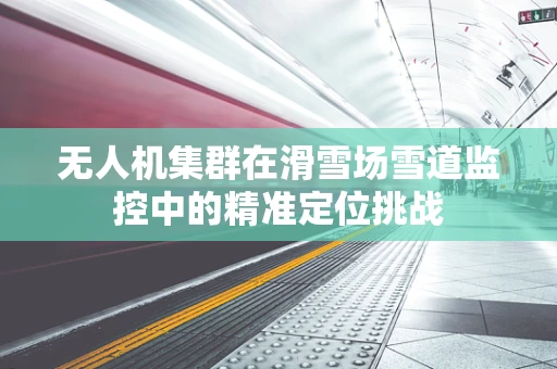 无人机集群在滑雪场雪道监控中的精准定位挑战