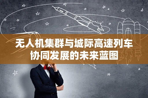 无人机集群与城际高速列车协同发展的未来蓝图