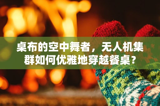 桌布的空中舞者，无人机集群如何优雅地穿越餐桌？