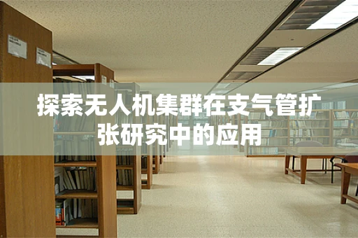 探索无人机集群在支气管扩张研究中的应用