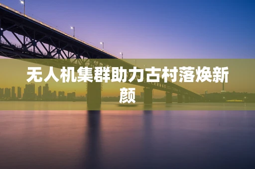 无人机集群助力古村落焕新颜