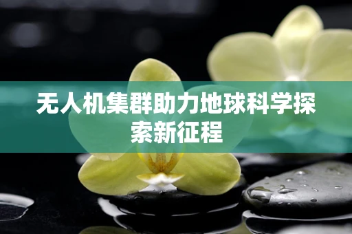 无人机集群助力地球科学探索新征程