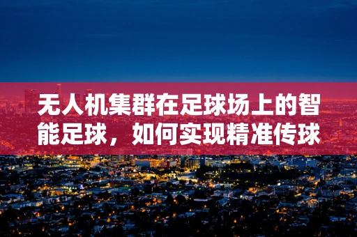 无人机集群在足球场上的智能足球，如何实现精准传球与战术执行？