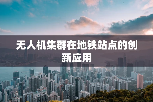 无人机集群在地铁站点的创新应用