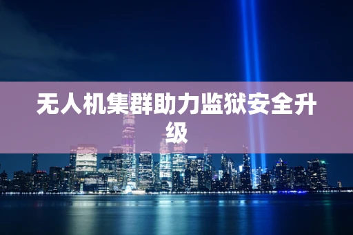 无人机集群助力监狱安全升级