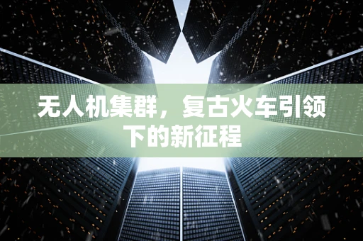 无人机集群，复古火车引领下的新征程