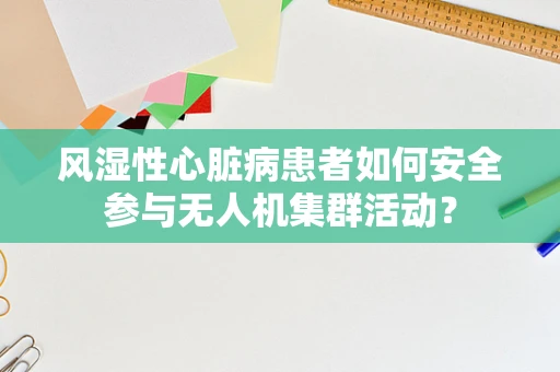 风湿性心脏病患者如何安全参与无人机集群活动？