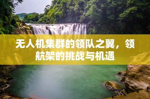 无人机集群的领队之翼，领航架的挑战与机遇