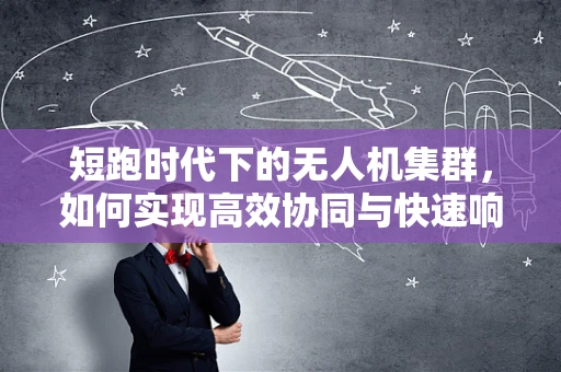 短跑时代下的无人机集群，如何实现高效协同与快速响应？