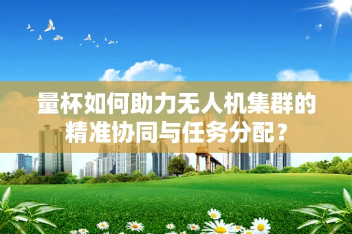 量杯如何助力无人机集群的精准协同与任务分配？