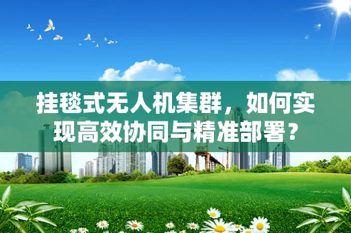 挂毯式无人机集群，如何实现高效协同与精准部署？