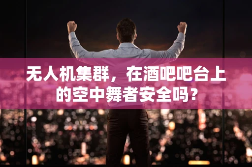 无人机集群，在酒吧吧台上的空中舞者安全吗？