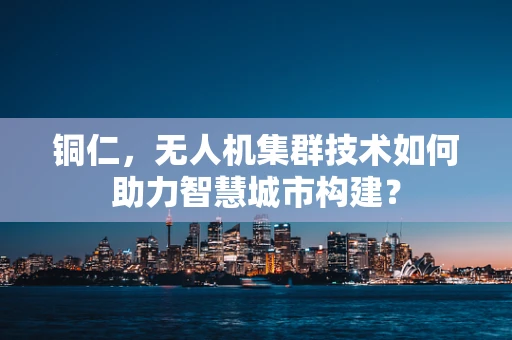 铜仁，无人机集群技术如何助力智慧城市构建？