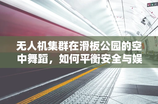 无人机集群在滑板公园的空中舞蹈，如何平衡安全与娱乐？