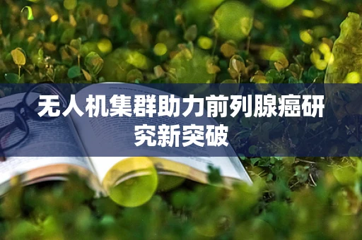 无人机集群助力前列腺癌研究新突破