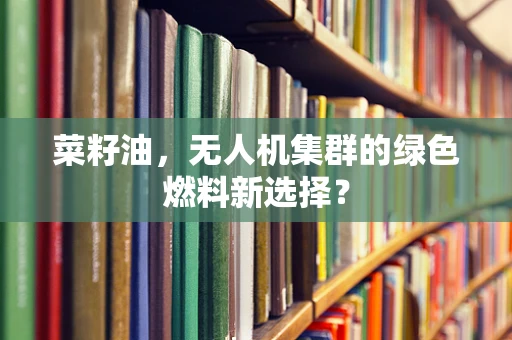 菜籽油，无人机集群的绿色燃料新选择？