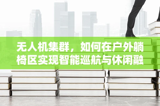 无人机集群，如何在户外躺椅区实现智能巡航与休闲融合？