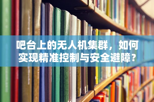 吧台上的无人机集群，如何实现精准控制与安全避障？