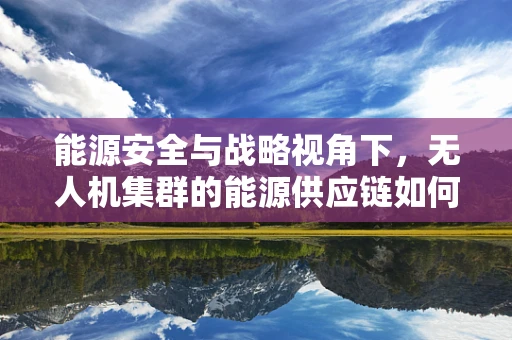 能源安全与战略视角下，无人机集群的能源供应链如何重塑？