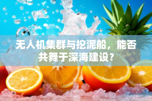 无人机集群与挖泥船，能否共舞于深海建设？