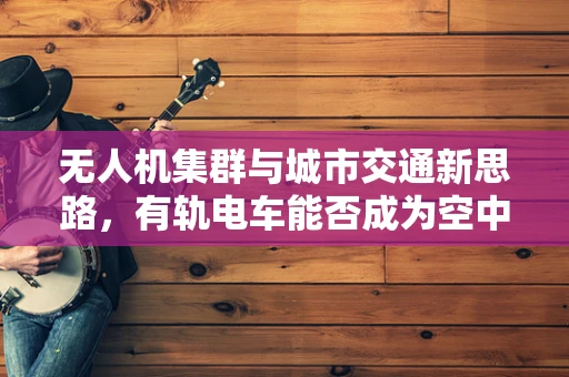 无人机集群与城市交通新思路，有轨电车能否成为空中导航线？