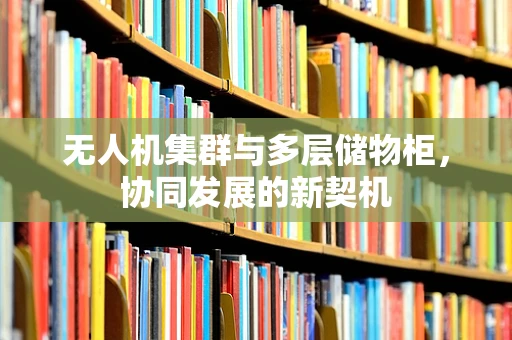 无人机集群与多层储物柜，协同发展的新契机