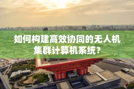 如何构建高效协同的无人机集群计算机系统？