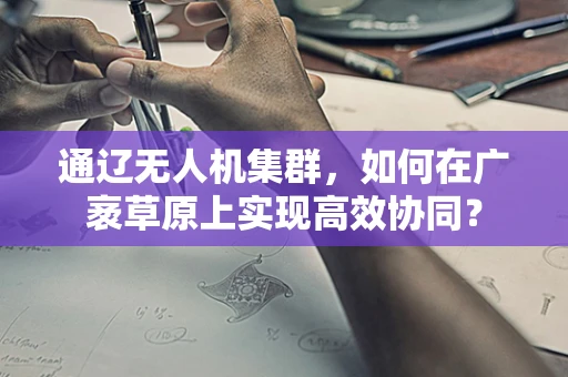 通辽无人机集群，如何在广袤草原上实现高效协同？