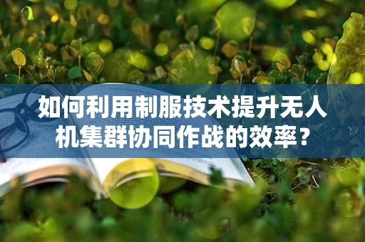 如何利用制服技术提升无人机集群协同作战的效率？