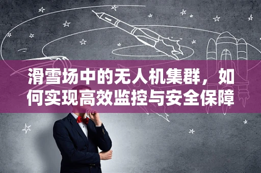 滑雪场中的无人机集群，如何实现高效监控与安全保障？