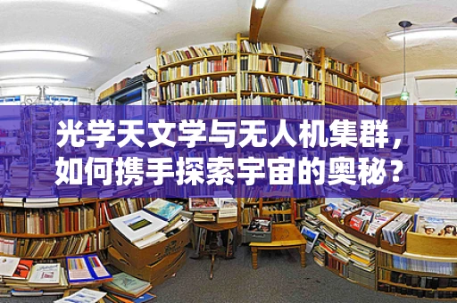 光学天文学与无人机集群，如何携手探索宇宙的奥秘？