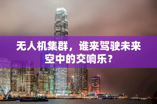 无人机集群，谁来驾驶未来空中的交响乐？