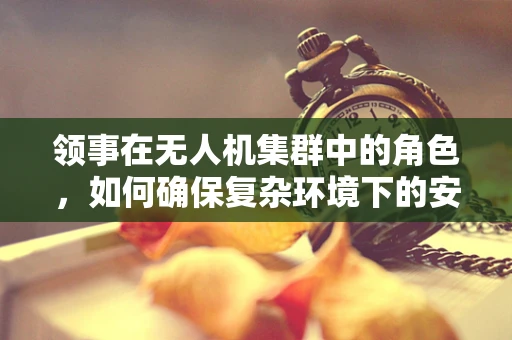 领事在无人机集群中的角色，如何确保复杂环境下的安全与高效协同？