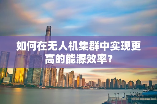 如何在无人机集群中实现更高的能源效率？