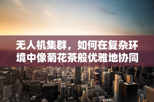 无人机集群，如何在复杂环境中像菊花茶般优雅地协同？