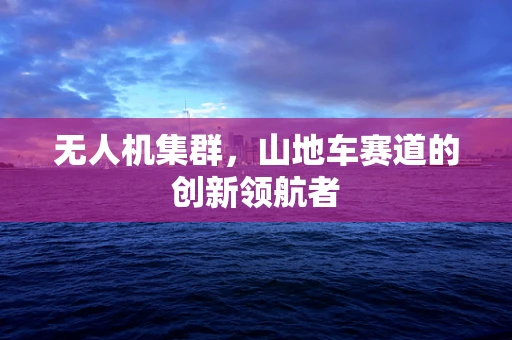 无人机集群，山地车赛道的创新领航者