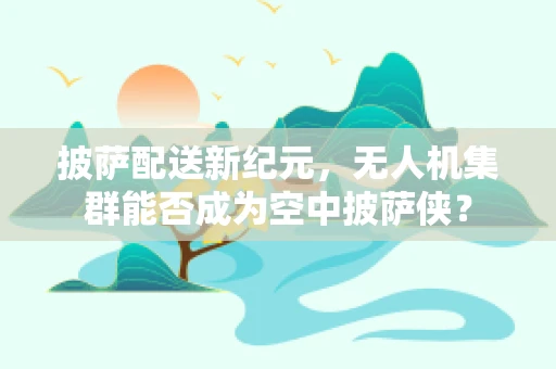 披萨配送新纪元，无人机集群能否成为空中披萨侠？