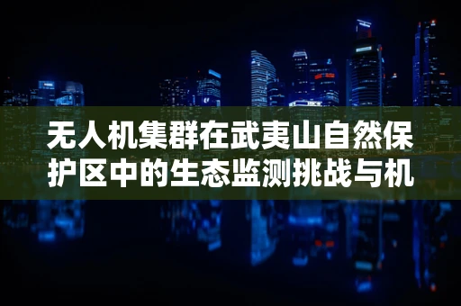 无人机集群在武夷山自然保护区中的生态监测挑战与机遇