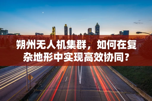 朔州无人机集群，如何在复杂地形中实现高效协同？