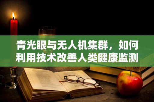 青光眼与无人机集群，如何利用技术改善人类健康监测？