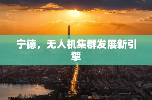 宁德，无人机集群发展新引擎