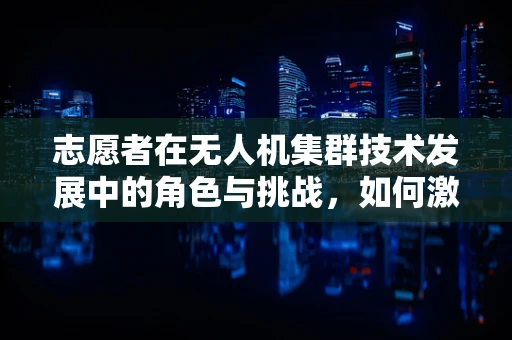志愿者在无人机集群技术发展中的角色与挑战，如何激发公众参与的潜力？